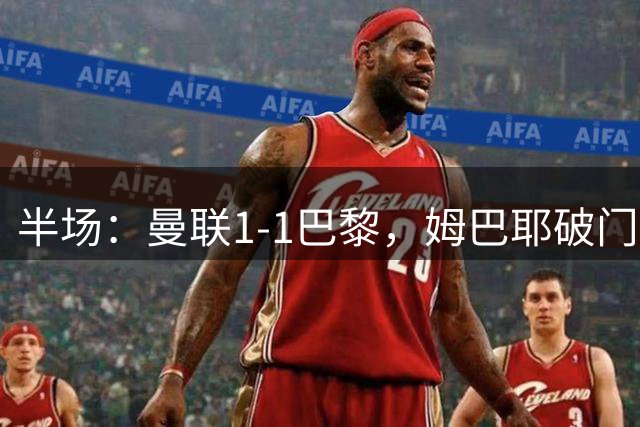 半场：曼联1-1巴黎，姆巴耶破门姆伯莫扳平，芒特伤退