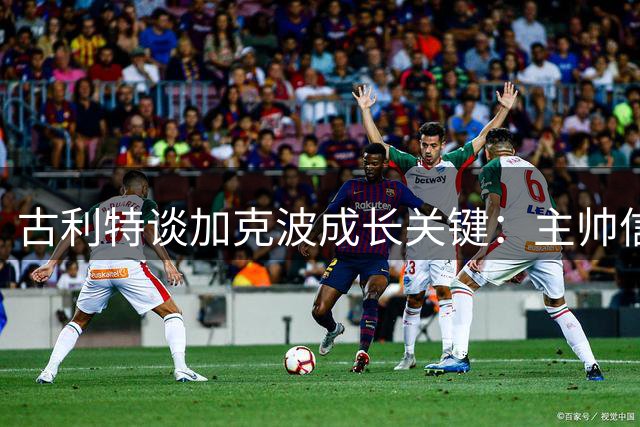 古利特谈加克波成长关键：主帅信任不可或缺
