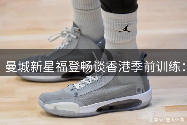 曼城新星福登畅谈香港季前训练：汗水浇灌夏日足球梦