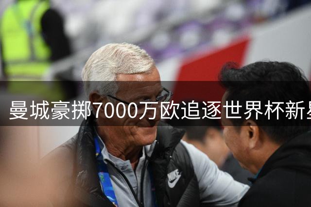 曼城豪掷7000万欧追逐世界杯新星 里尔天才边锋引豪门争夺战