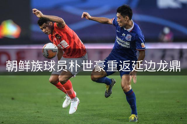朝鲜族球员朴世豪重返延边龙鼎