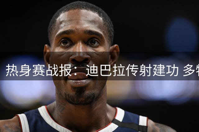 热身赛战报：迪巴拉传射建功 多特罗马2-2握手言和