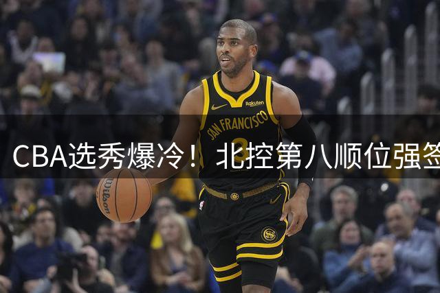 CBA选秀爆冷！北控第八顺位强签已退选CUBA明星后卫柳锐