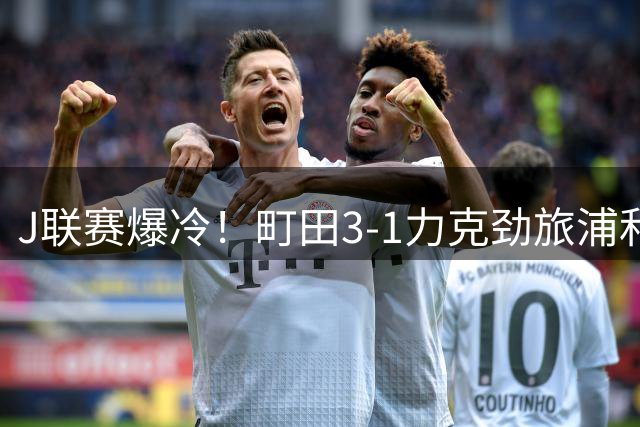 J联赛爆冷！町田3-1力克劲旅浦和红钻