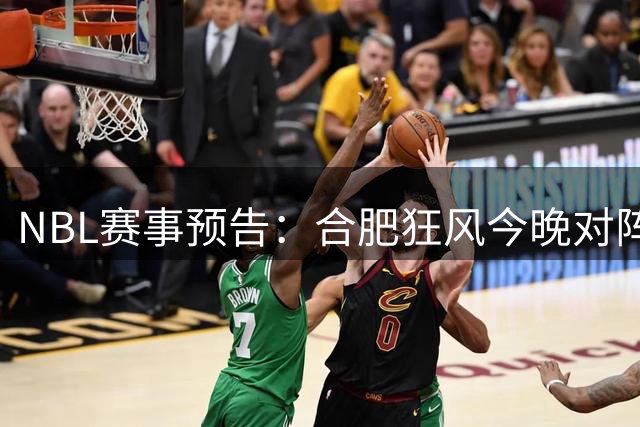 NBL赛事预告：合肥狂风今晚对阵长沙勇胜